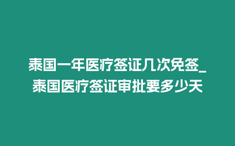 泰國一年醫(yī)療簽證幾次免簽_泰國醫(yī)療簽證審批要多少天