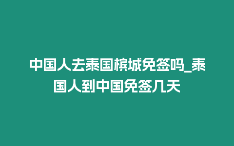 中國人去泰國檳城免簽嗎_泰國人到中國免簽幾天