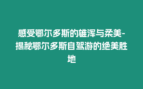 感受鄂爾多斯的雄渾與柔美-揭秘鄂爾多斯自駕游的絕美勝地