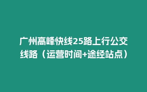 廣州高峰快線25路上行公交線路（運(yùn)營時(shí)間+途經(jīng)站點(diǎn)）