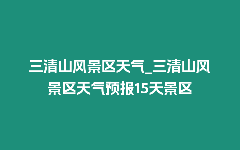 三清山風(fēng)景區(qū)天氣_三清山風(fēng)景區(qū)天氣預(yù)報(bào)15天景區(qū)