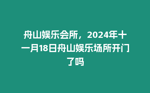 舟山娛樂會(huì)所，2024年十一月18日舟山娛樂場(chǎng)所開門了嗎