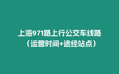 上海971路上行公交車線路（運營時間+途經站點）