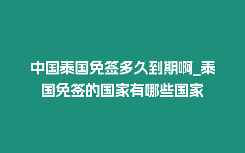 中國泰國免簽多久到期啊_泰國免簽的國家有哪些國家