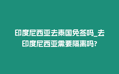 印度尼西亞去泰國免簽嗎_去印度尼西亞需要隔離嗎?