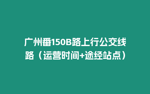 廣州番150B路上行公交線路（運(yùn)營(yíng)時(shí)間+途經(jīng)站點(diǎn)）