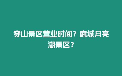 穿山景區(qū)營業(yè)時(shí)間？麻城月亮湖景區(qū)？