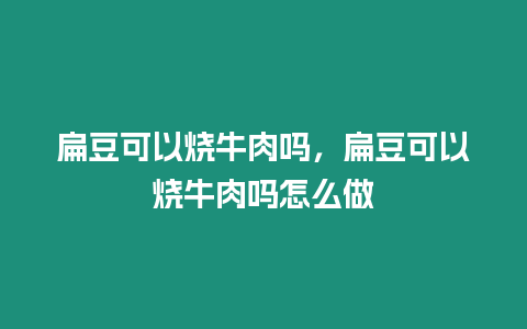 扁豆可以燒牛肉嗎，扁豆可以燒牛肉嗎怎么做