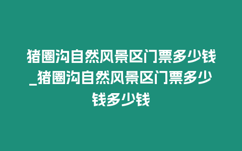 豬圈溝自然風景區門票多少錢_豬圈溝自然風景區門票多少錢多少錢