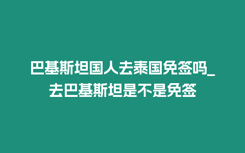 巴基斯坦國人去泰國免簽嗎_去巴基斯坦是不是免簽