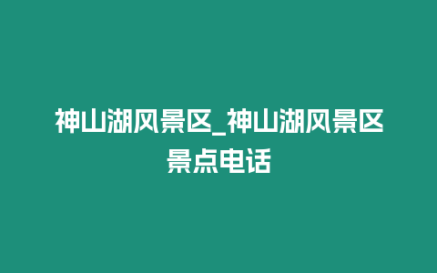 神山湖風(fēng)景區(qū)_神山湖風(fēng)景區(qū)景點(diǎn)電話