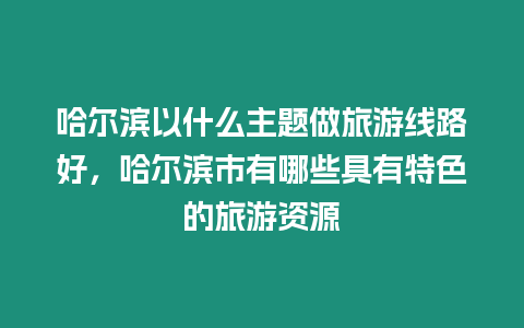 哈爾濱以什么主題做旅游線路好，哈爾濱市有哪些具有特色的旅游資源