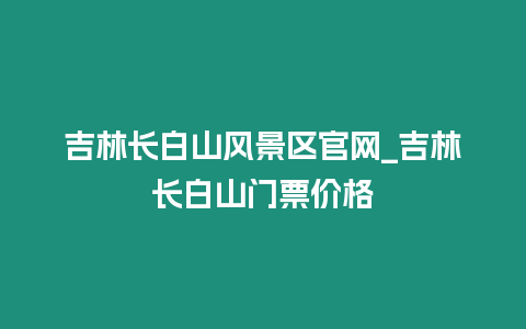 吉林長白山風景區(qū)官網(wǎng)_吉林長白山門票價格