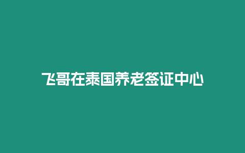 飛哥在泰國養老簽證中心