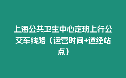 上海公共衛生中心定班上行公交車線路（運營時間+途經站點）