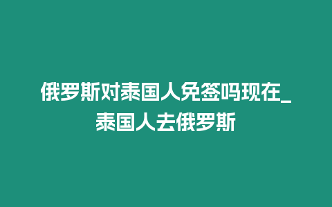 俄羅斯對泰國人免簽嗎現(xiàn)在_泰國人去俄羅斯