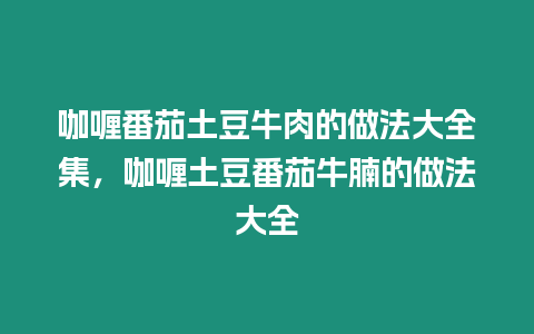 咖喱番茄土豆牛肉的做法大全集，咖喱土豆番茄牛腩的做法大全