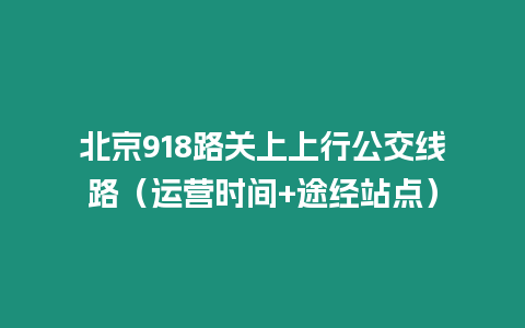 北京918路關(guān)上上行公交線路（運(yùn)營時間+途經(jīng)站點(diǎn)）