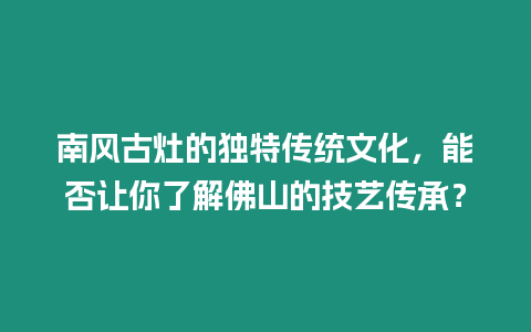 南風古灶的獨特傳統文化，能否讓你了解佛山的技藝傳承？