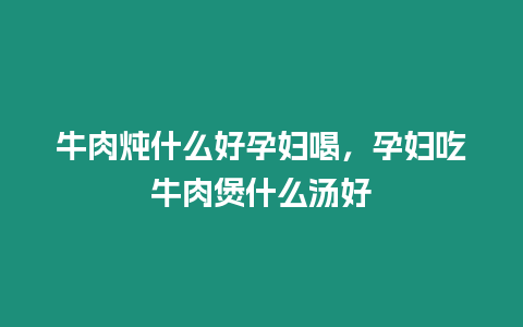 牛肉燉什么好孕婦喝，孕婦吃牛肉煲什么湯好