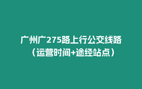 廣州廣275路上行公交線路（運營時間+途經(jīng)站點）