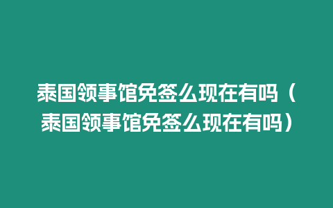 泰國領(lǐng)事館免簽么現(xiàn)在有嗎（泰國領(lǐng)事館免簽么現(xiàn)在有嗎）