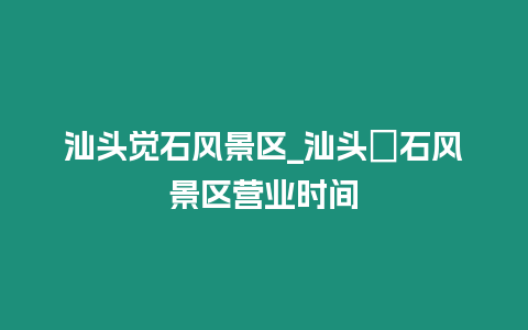 汕頭覺石風景區_汕頭礐石風景區營業時間