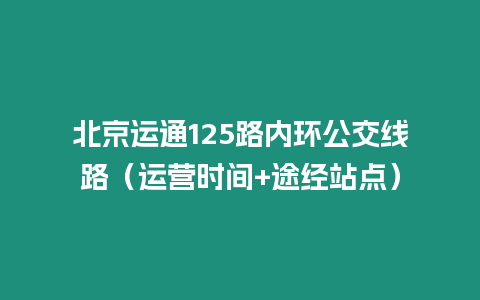 北京運(yùn)通125路內(nèi)環(huán)公交線路（運(yùn)營時間+途經(jīng)站點(diǎn)）