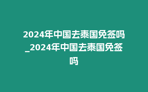 2024年中國去泰國免簽嗎_2024年中國去泰國免簽嗎