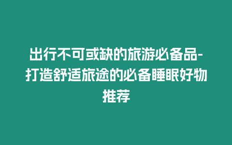 出行不可或缺的旅游必備品-打造舒適旅途的必備睡眠好物推薦