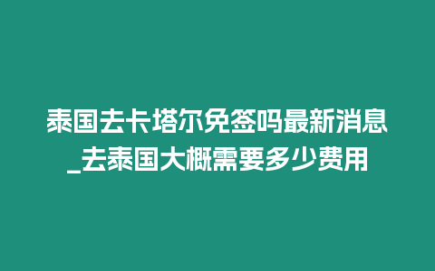 泰國(guó)去卡塔爾免簽嗎最新消息_去泰國(guó)大概需要多少費(fèi)用