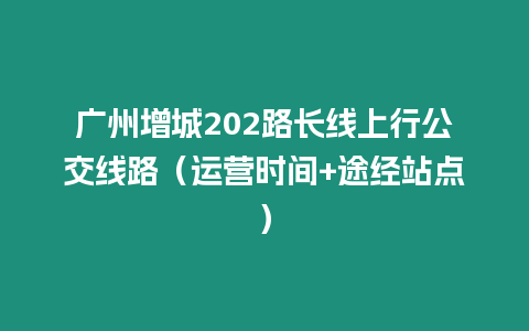 廣州增城202路長(zhǎng)線上行公交線路（運(yùn)營(yíng)時(shí)間+途經(jīng)站點(diǎn)）