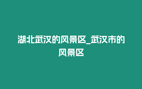 湖北武漢的風景區_武漢市的風景區