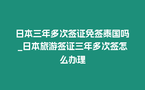 日本三年多次簽證免簽泰國嗎_日本旅游簽證三年多次簽怎么辦理