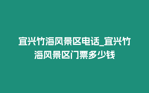 宜興竹海風景區電話_宜興竹海風景區門票多少錢