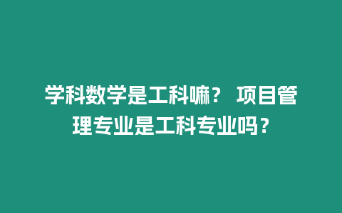 學科數學是工科嘛？ 項目管理專業是工科專業嗎？