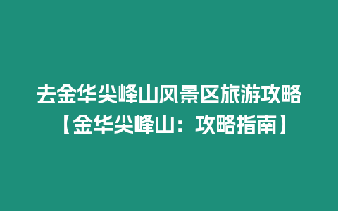 去金華尖峰山風景區旅游攻略【金華尖峰山：攻略指南】