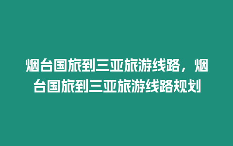 煙臺國旅到三亞旅游線路，煙臺國旅到三亞旅游線路規劃