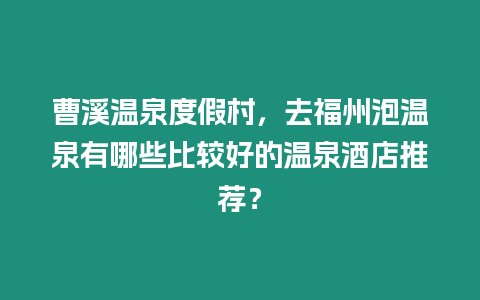 曹溪溫泉度假村，去福州泡溫泉有哪些比較好的溫泉酒店推薦？