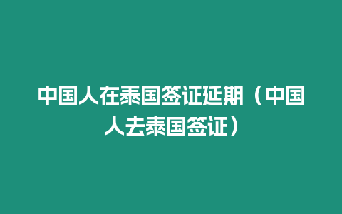 中國人在泰國簽證延期（中國人去泰國簽證）