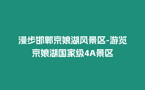 漫步邯鄲京娘湖風景區(qū)-游覽京娘湖國家級4A景區(qū)