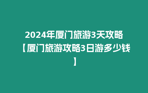 2024年廈門旅游3天攻略【廈門旅游攻略3日游多少錢】