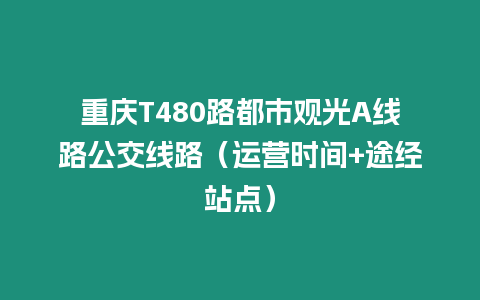 重慶T480路都市觀光A線路公交線路（運(yùn)營(yíng)時(shí)間+途經(jīng)站點(diǎn)）