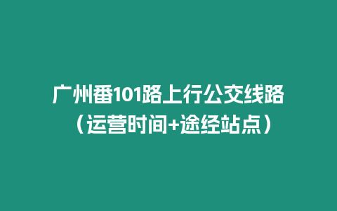 廣州番101路上行公交線路（運(yùn)營(yíng)時(shí)間+途經(jīng)站點(diǎn)）