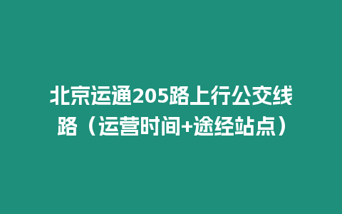 北京運通205路上行公交線路（運營時間+途經(jīng)站點）