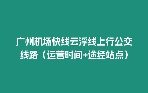 廣州機場快線云浮線上行公交線路（運營時間+途經站點）