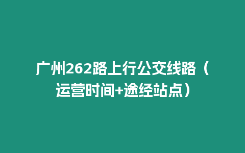 廣州262路上行公交線路（運營時間+途經站點）