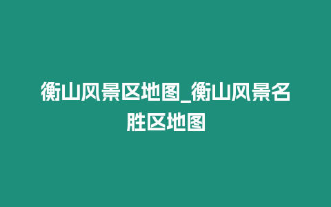 衡山風(fēng)景區(qū)地圖_衡山風(fēng)景名勝區(qū)地圖