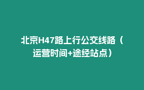 北京H47路上行公交線路（運營時間+途經站點）