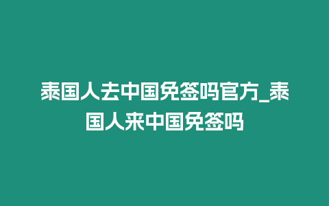 泰國人去中國免簽嗎官方_泰國人來中國免簽嗎